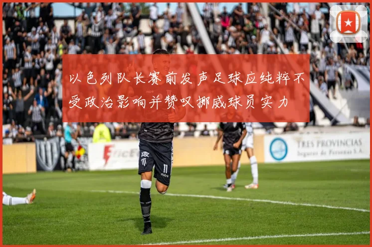 以色列队长赛前发声足球应纯粹不受政治影响并赞叹挪威球员实力
