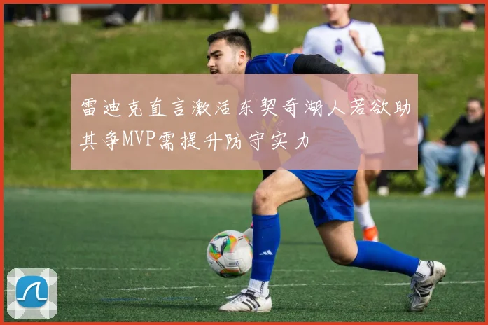 雷迪克直言激活东契奇湖人若欲助其争MVP需提升防守实力