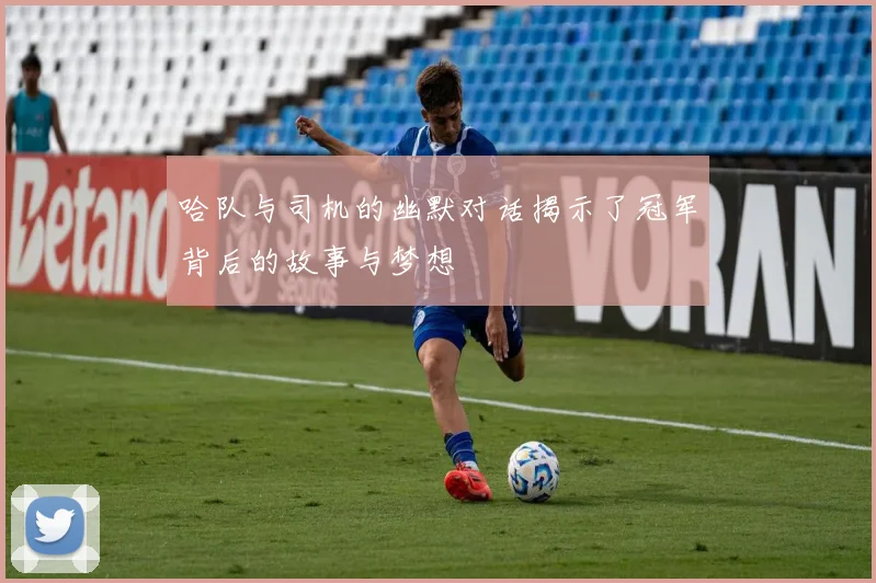 哈队与司机的幽默对话揭示了冠军背后的故事与梦想