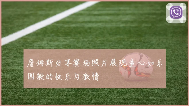 詹姆斯分享赛场照片展现童心如乐园般的快乐与激情