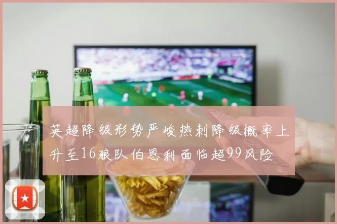 英超降级形势严峻热刺降级概率上升至16狼队伯恩利面临超99风险