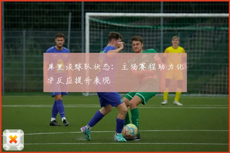 库里谈球队状态：主场赛程助力化学反应提升表现