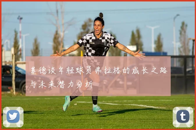 基德谈年轻球员弗拉格的成长之路与未来潜力分析