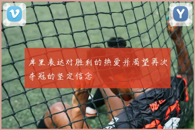 库里表达对胜利的热爱并渴望再次夺冠的坚定信念