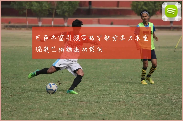 巴萨冬窗引援策略宁缺毋滥力求重现奥巴梅扬成功案例