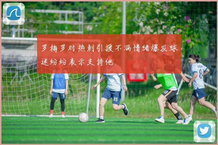 罗梅罗对热刺引援不满情绪爆发球迷纷纷表示支持他