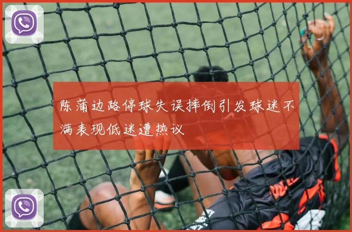 陈蒲边路停球失误摔倒引发球迷不满表现低迷遭热议