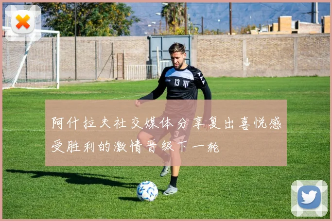 阿什拉夫社交媒体分享复出喜悦感受胜利的激情晋级下一轮