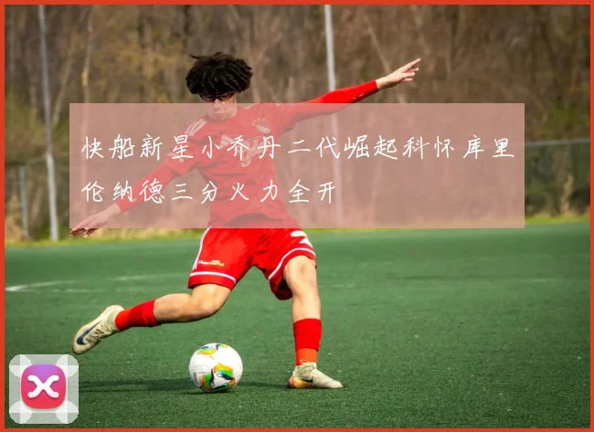 快船新星小乔丹二代崛起科怀库里伦纳德三分火力全开