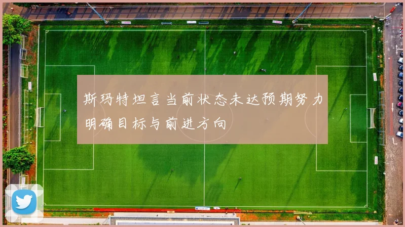 斯玛特坦言当前状态未达预期努力明确目标与前进方向