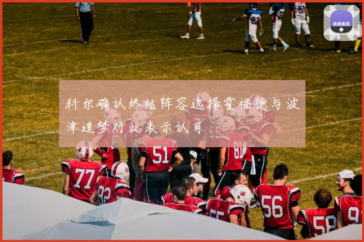 科尔确认终结阵容选择霍福德与波津追梦对此表示认可