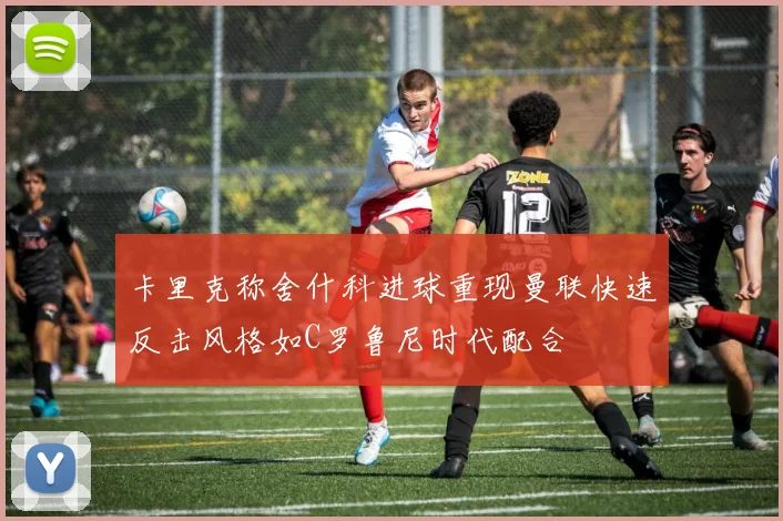 卡里克称舍什科进球重现曼联快速反击风格如C罗鲁尼时代配合