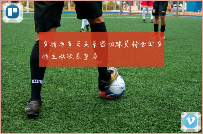 多特与皇马关系密切球员转会时多特主动联系皇马