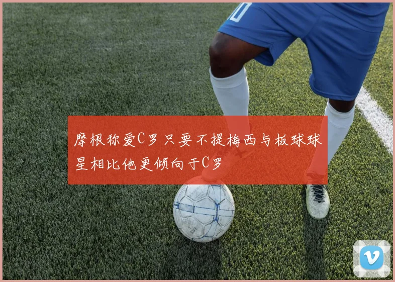 摩根称爱C罗只要不提梅西与板球球星相比他更倾向于C罗