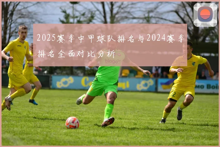 2025赛季中甲球队排名与2024赛季排名全面对比分析