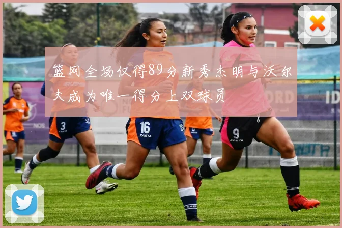 篮网全场仅得89分新秀杰明与沃尔夫成为唯一得分上双球员