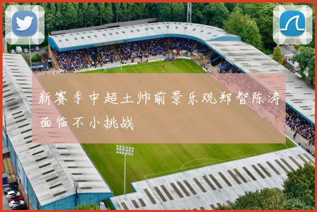 新赛季中超土帅前景乐观郑智陈涛面临不小挑战