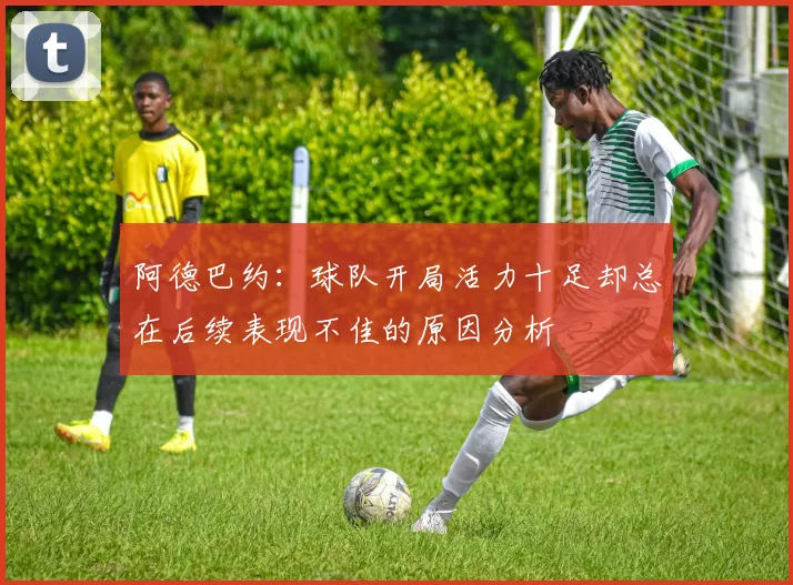 阿德巴约：球队开局活力十足却总在后续表现不佳的原因分析